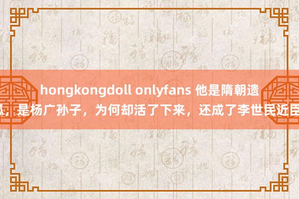 hongkongdoll onlyfans 他是隋朝遗孤，是杨广孙子，为何却活了下来，还成了李世民近臣？