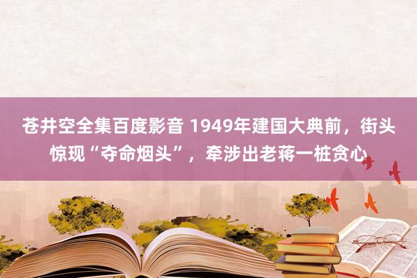 苍井空全集百度影音 1949年建国大典前，街头惊现“夺命烟头”，牵涉出老蒋一桩贪心