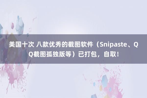 美国十次 八款优秀的截图软件（Snipaste、QQ截图孤独版等）已打包，自取！