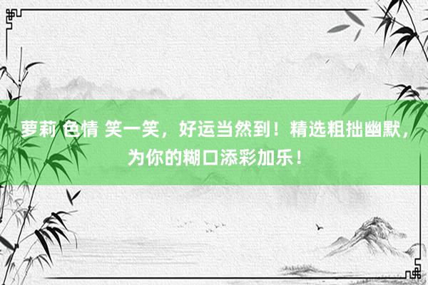 萝莉 色情 笑一笑，好运当然到！精选粗拙幽默，为你的糊口添彩加乐！