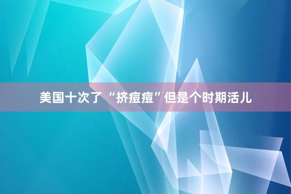 美国十次了 “挤痘痘”但是个时期活儿