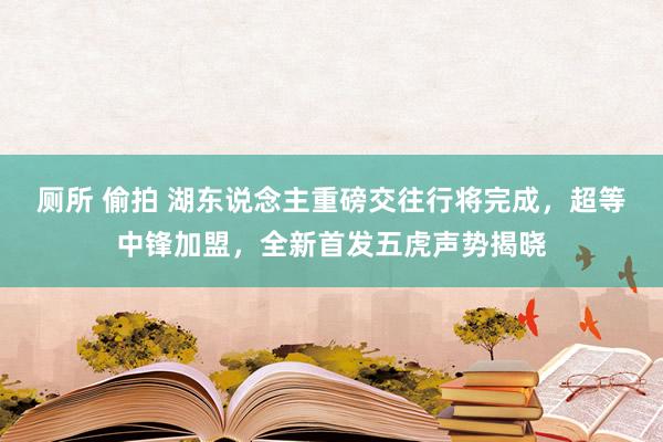 厕所 偷拍 湖东说念主重磅交往行将完成，超等中锋加盟，全新首发五虎声势揭晓