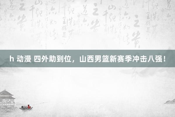 h 动漫 四外助到位，山西男篮新赛季冲击八强！