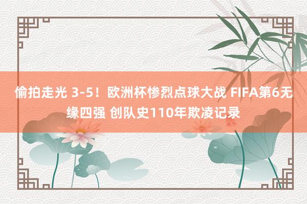 偷拍走光 3-5！欧洲杯惨烈点球大战 FIFA第6无缘四强 创队史110年欺凌记录