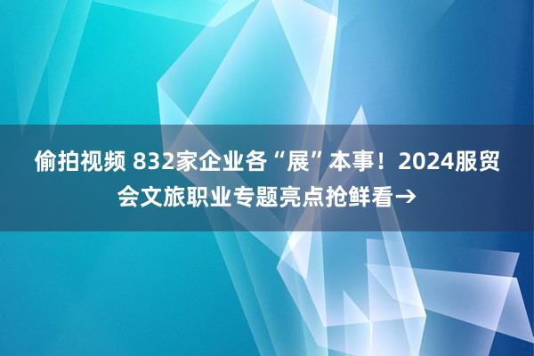 偷拍视频 832家企业各“展”本事！2024服贸会文旅职业专题亮点抢鲜看→