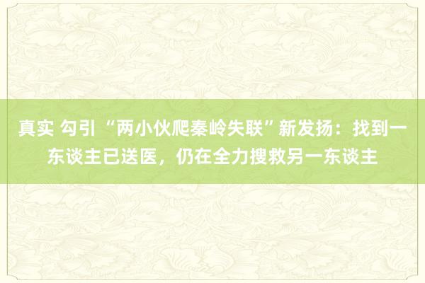 真实 勾引 “两小伙爬秦岭失联”新发扬：找到一东谈主已送医，仍在全力搜救另一东谈主