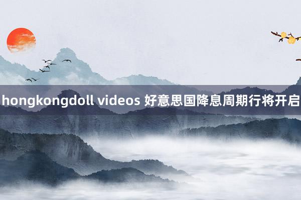 hongkongdoll videos 好意思国降息周期行将开启