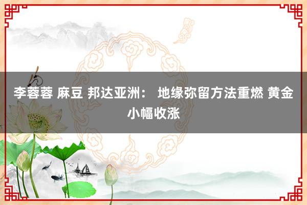 李蓉蓉 麻豆 邦达亚洲： 地缘弥留方法重燃 黄金小幅收涨