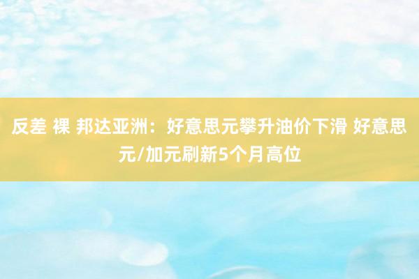 反差 裸 邦达亚洲：好意思元攀升油价下滑 好意思元/加元刷新5个月高位