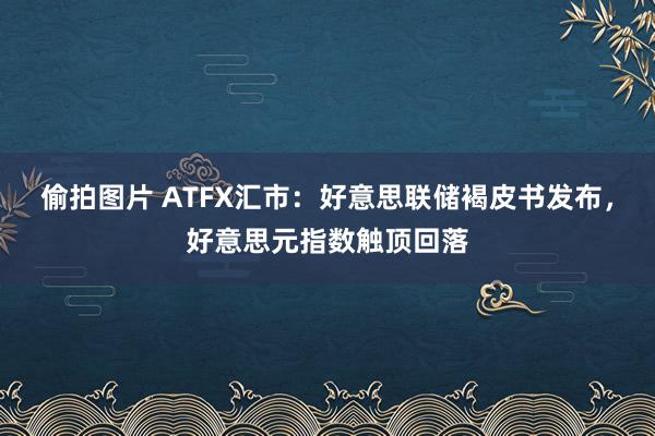 偷拍图片 ATFX汇市：好意思联储褐皮书发布，好意思元指数触顶回落