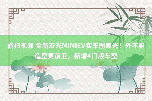 偷拍视频 全新宏光MINIEV实车图曝光！外不雅造型更前卫，新增4门版车型