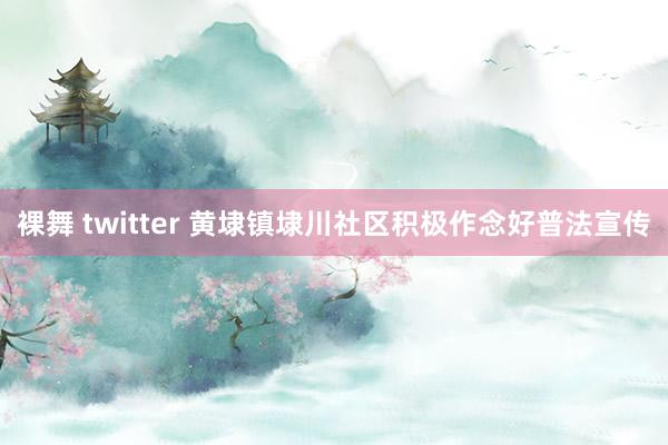 裸舞 twitter 黄埭镇埭川社区积极作念好普法宣传