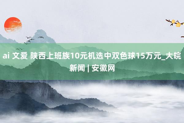 ai 文爱 陕西上班族10元机选中双色球15万元_大皖新闻 | 安徽网