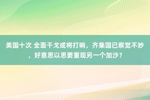 美国十次 全面干戈或将打响，齐集国已察觉不妙，好意思以思要重现另一个加沙？