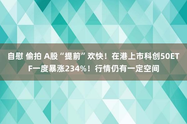 自慰 偷拍 A股“提前”欢快！在港上市科创50ETF一度暴涨234%！行情仍有一定空间