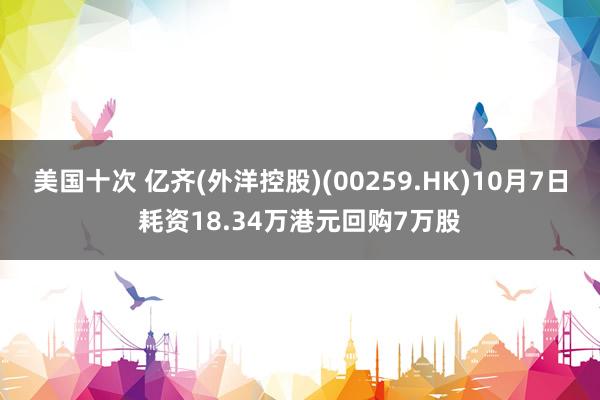 美国十次 亿齐(外洋控股)(00259.HK)10月7日耗资18.34万港元回购7万股