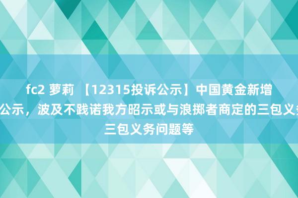 fc2 萝莉 【12315投诉公示】中国黄金新增5件投诉公示，波及不践诺我方昭示或与浪掷者商定的三包义务问题等