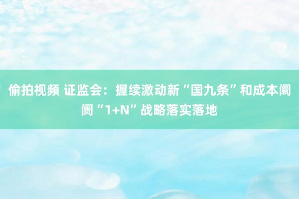 偷拍视频 证监会：握续激动新“国九条”和成本阛阓“1+N”战略落实落地