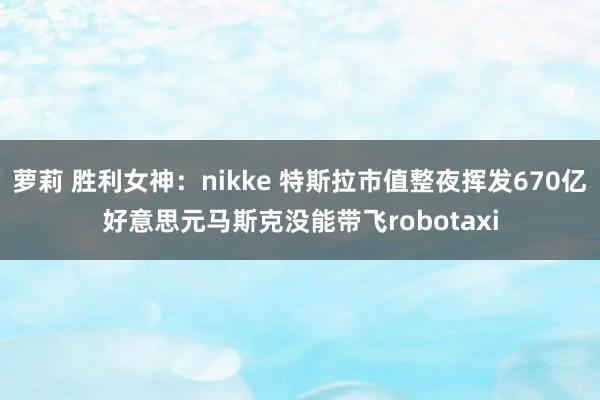 萝莉 胜利女神：nikke 特斯拉市值整夜挥发670亿好意思元马斯克没能带飞robotaxi