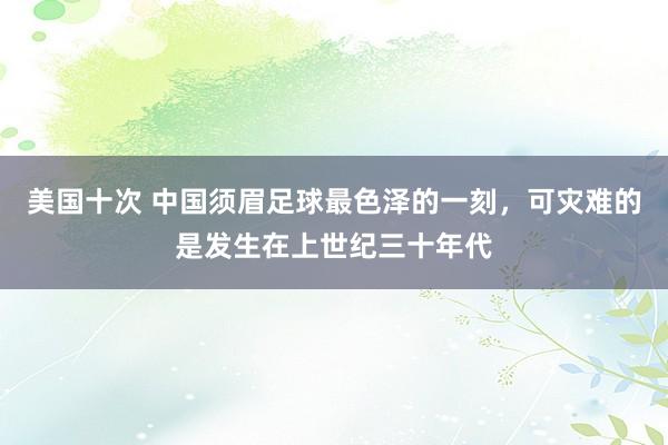 美国十次 中国须眉足球最色泽的一刻，可灾难的是发生在上世纪三十年代