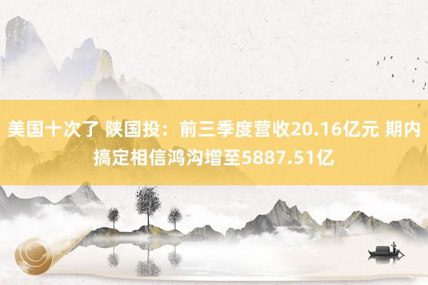 美国十次了 陕国投：前三季度营收20.16亿元 期内搞定相信鸿沟增至5887.51亿