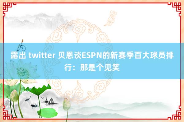 露出 twitter 贝恩谈ESPN的新赛季百大球员排行：那是个见笑