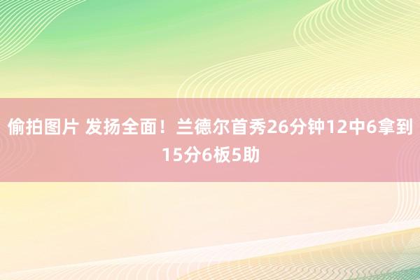 偷拍图片 发扬全面！兰德尔首秀26分钟12中6拿到15分6板5助