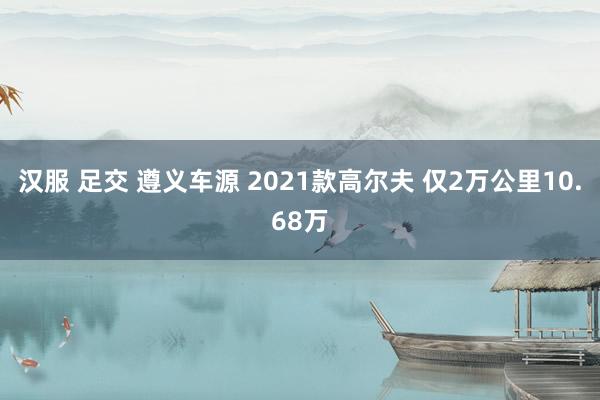 汉服 足交 遵义车源 2021款高尔夫 仅2万公里10.68万