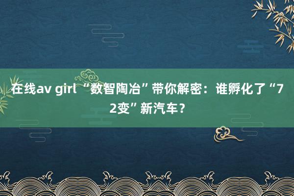 在线av girl “数智陶冶”带你解密：谁孵化了“72变”新汽车？