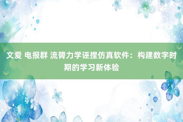 文爱 电报群 流膂力学诬捏仿真软件：构建数字时期的学习新体验