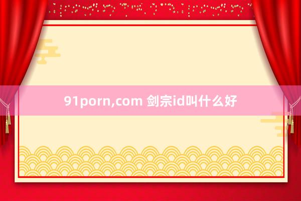 91porn，com 剑宗id叫什么好