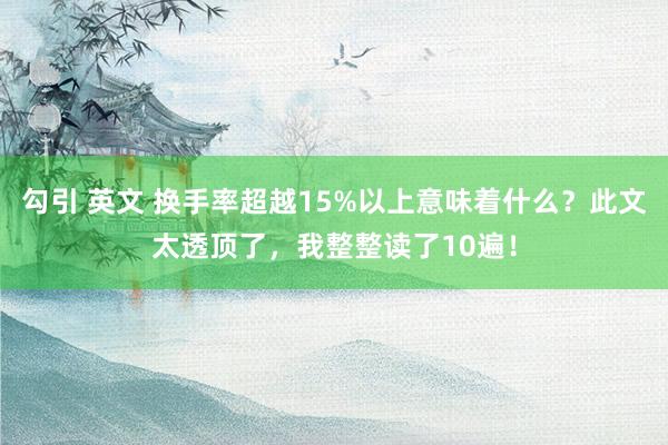 勾引 英文 换手率超越15%以上意味着什么？此文太透顶了，我整整读了10遍！