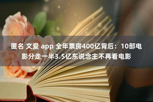 匿名 文爱 app 全年票房400亿背后：10部电影分走一半3.5亿东说念主不再看电影