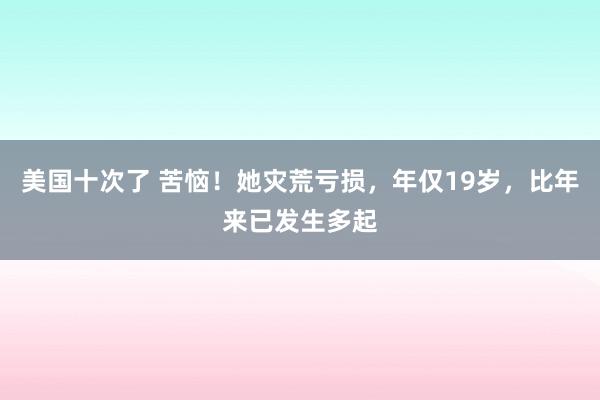 美国十次了 苦恼！她灾荒亏损，年仅19岁，比年来已发生多起