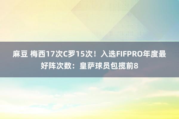 麻豆 梅西17次C罗15次！入选FIFPRO年度最好阵次数：皇萨球员包揽前8