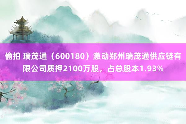 偷拍 瑞茂通（600180）激动郑州瑞茂通供应链有限公司质押2100万股，占总股本1.93%