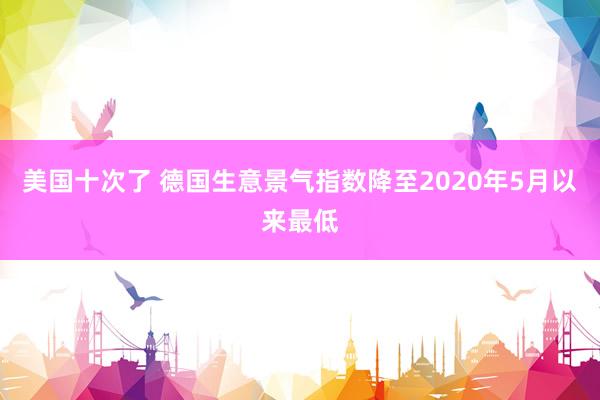 美国十次了 德国生意景气指数降至2020年5月以来最低