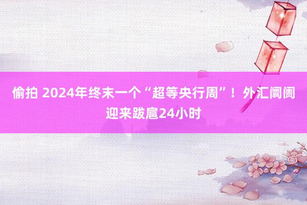 偷拍 2024年终末一个“超等央行周”！外汇阛阓迎来跋扈24小时