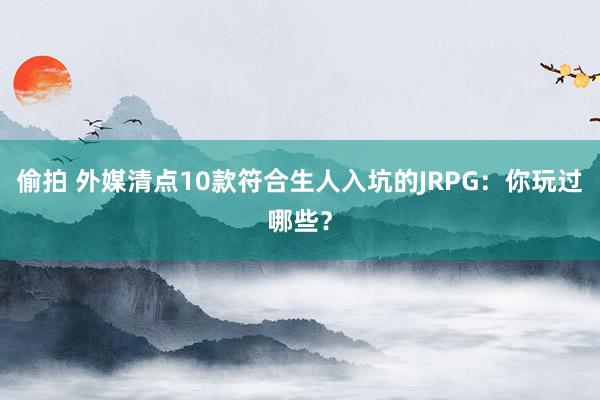 偷拍 外媒清点10款符合生人入坑的JRPG：你玩过哪些？