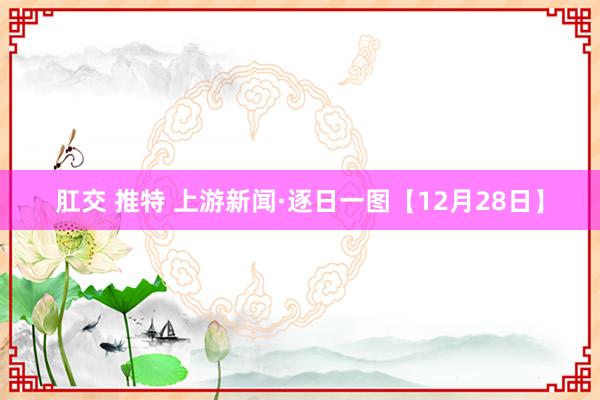 肛交 推特 上游新闻·逐日一图【12月28日】