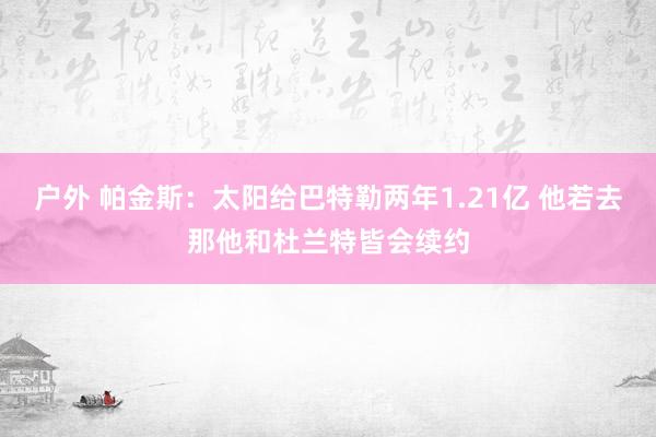 户外 帕金斯：太阳给巴特勒两年1.21亿 他若去那他和杜兰特皆会续约