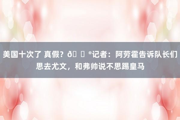 美国十次了 真假？😮记者：阿劳霍告诉队长们思去尤文，和弗帅说不思踢皇马