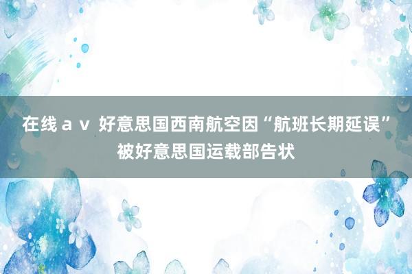 在线ａｖ 好意思国西南航空因“航班长期延误”被好意思国运载部告状